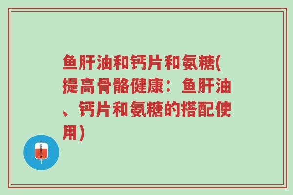 鱼肝油和钙片和氨糖(提高骨骼健康:鱼肝油、钙片和氨糖的搭配使用)-第1张图片-超越 鱼肝油和钙片和氨糖(提高骨骼健康:鱼肝油、钙片和氨糖的搭配使用)-第1张图片-超越