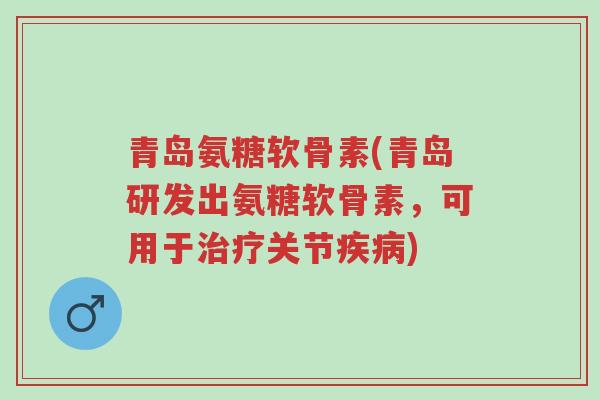 青岛氨糖软骨素(青岛研发出氨糖软骨素,可用于治疗关节疾病)-第1张图片-超越 青岛氨糖软骨素(青岛研发出氨糖软骨素,可用于治疗关节疾病)-第1张图片-超越