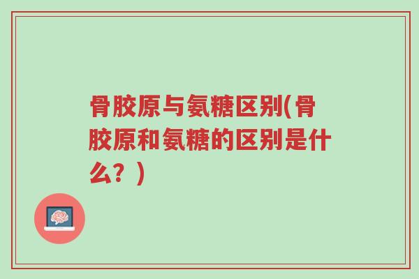 骨胶原与氨糖区别(骨胶原和氨糖的区别是什么?)-第1张图片-超越 骨胶原与氨糖区别(骨胶原和氨糖的区别是什么?)-第1张图片-超越