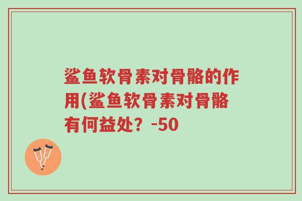 鲨鱼软骨素对骨骼的作用(鲨鱼软骨素对骨骼有何益处?-50-第1张图片-超越 鲨鱼软骨素对骨骼的作用(鲨鱼软骨素对骨骼有何益处?-50-第1张图片-超越