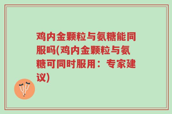 鸡内金颗粒与氨糖能同服吗(鸡内金颗粒与氨糖可同时服用:专家建议)-第1张图片-超越 鸡内金颗粒与氨糖能同服吗(鸡内金颗粒与氨糖可同时服用:专家建议)-第1张图片-超越