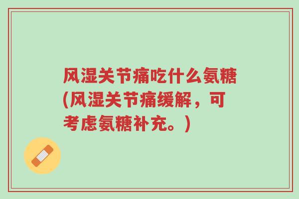 风湿关节痛吃什么氨糖(风湿关节痛缓解,可考虑氨糖补充。)-第1张图片-超越 风湿关节痛吃什么氨糖(风湿关节痛缓解,可考虑氨糖补充。)-第1张图片-超越