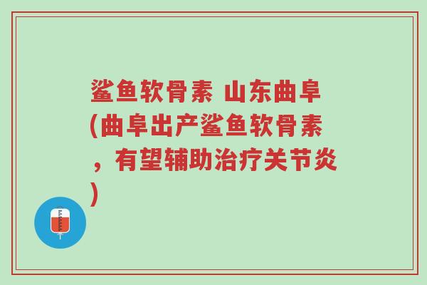 鲨鱼软骨素 山东曲阜(曲阜出产鲨鱼软骨素,有望辅助治疗关节炎)-第1张图片-超越 鲨鱼软骨素 山东曲阜(曲阜出产鲨鱼软骨素,有望辅助治疗关节炎)-第1张图片-超越
