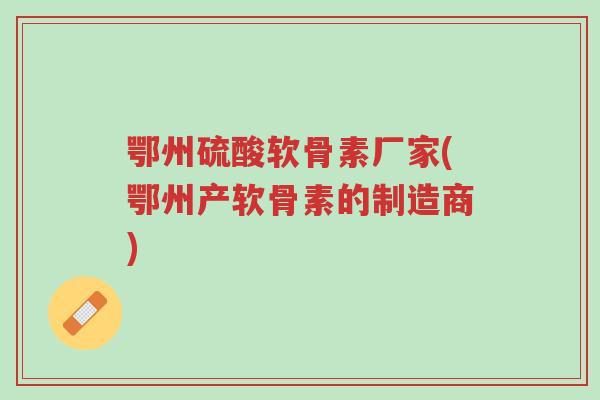 鄂州硫酸软骨素厂家(鄂州产软骨素的制造商)-第1张图片-超越 鄂州硫酸软骨素厂家(鄂州产软骨素的制造商)-第1张图片-超越