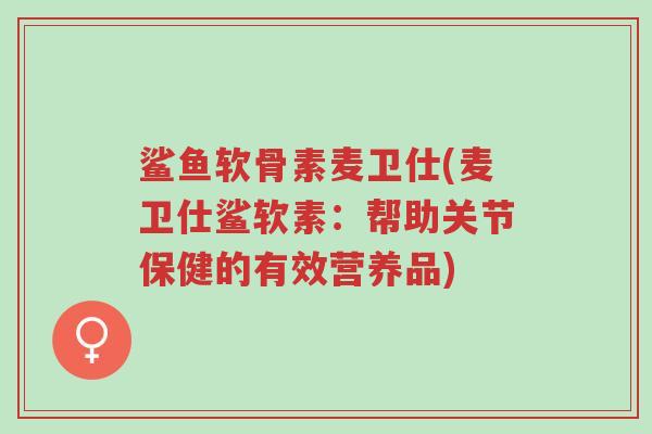 鲨鱼软骨素麦卫仕(麦卫仕鲨软素:帮助关节保健的有效营养品)-第1张图片-超越 鲨鱼软骨素麦卫仕(麦卫仕鲨软素:帮助关节保健的有效营养品)-第1张图片-超越
