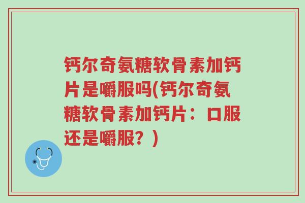 钙尔奇氨糖软骨素加钙片是嚼服吗(钙尔奇氨糖软骨素加钙片:口服还是嚼服?)-第1张图片-超越 钙尔奇氨糖软骨素加钙片是嚼服吗(钙尔奇氨糖软骨素加钙片:口服还是嚼服?)-第1张图片-超越