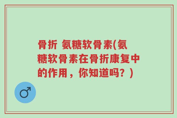 骨折 氨糖软骨素(氨糖软骨素在骨折康复中的作用,你知道吗?)-第1张图片-超越 骨折 氨糖软骨素(氨糖软骨素在骨折康复中的作用,你知道吗?)-第1张图片-超越