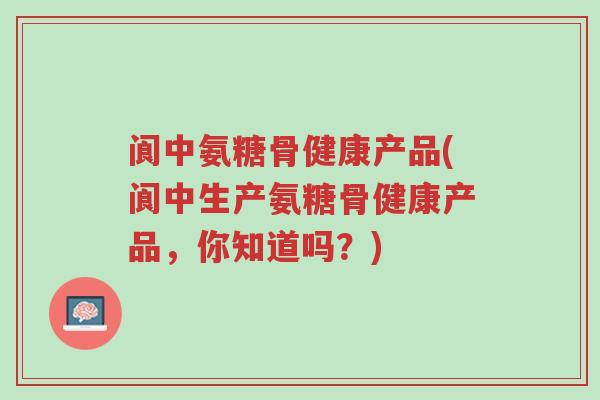 阆中氨糖骨健康产品(阆中生产氨糖骨健康产品,你知道吗?)-第1张图片-超越 阆中氨糖骨健康产品(阆中生产氨糖骨健康产品,你知道吗?)-第1张图片-超越