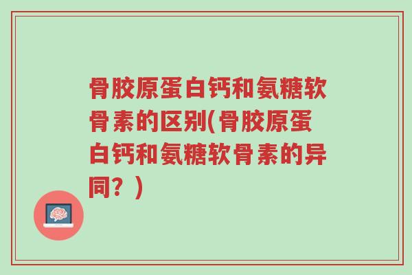骨胶原蛋白钙和氨糖软骨素的区别(骨胶原蛋白钙和氨糖软骨素的异同?)-第1张图片-超越 骨胶原蛋白钙和氨糖软骨素的区别(骨胶原蛋白钙和氨糖软骨素的异同?)-第1张图片-超越