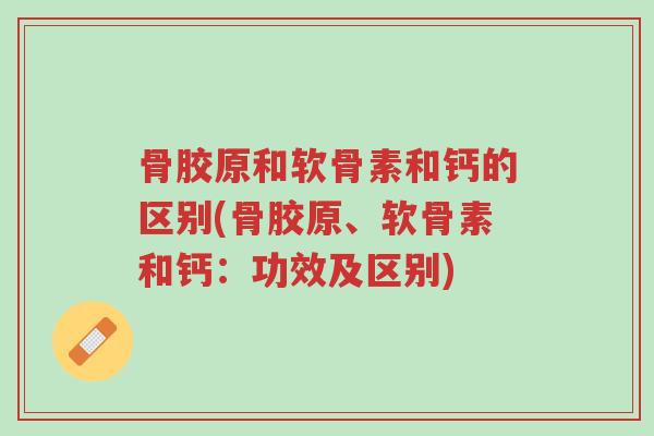 骨胶原和软骨素和钙的区别(骨胶原、软骨素和钙:功效及区别)-第1张图片-超越 骨胶原和软骨素和钙的区别(骨胶原、软骨素和钙:功效及区别)-第1张图片-超越