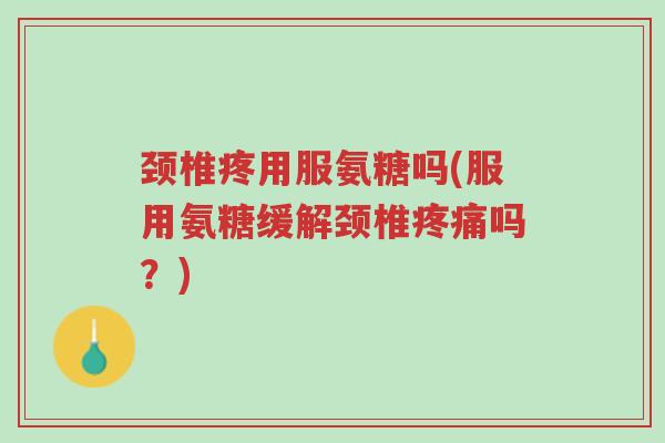 颈椎疼用服氨糖吗(服用氨糖缓解颈椎疼痛吗?)-第1张图片-超越 颈椎疼用服氨糖吗(服用氨糖缓解颈椎疼痛吗?)-第1张图片-超越