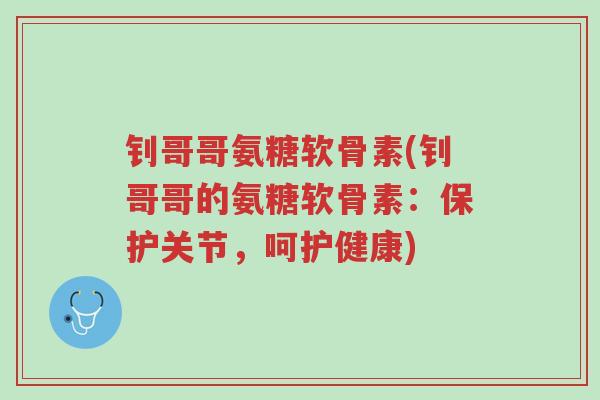 钊哥哥氨糖软骨素(钊哥哥的氨糖软骨素：保护关节，呵护健康)-第1张图片-超越
