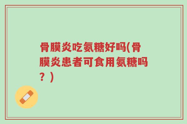 骨膜炎吃氨糖好吗(骨膜炎患者可食用氨糖吗?)-第1张图片-超越 骨膜炎吃氨糖好吗(骨膜炎患者可食用氨糖吗?)-第1张图片-超越