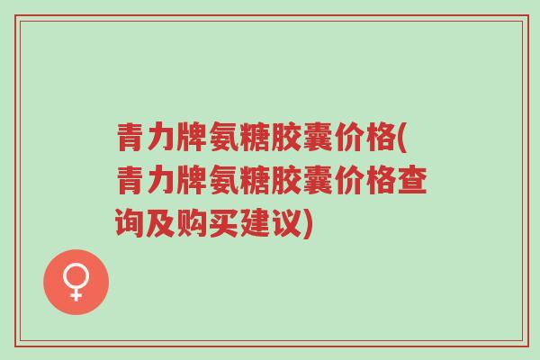 青力牌氨糖胶囊价格(青力牌氨糖胶囊价格查询及购买建议)-第1张图片-超越 青力牌氨糖胶囊价格(青力牌氨糖胶囊价格查询及购买建议)-第1张图片-超越
