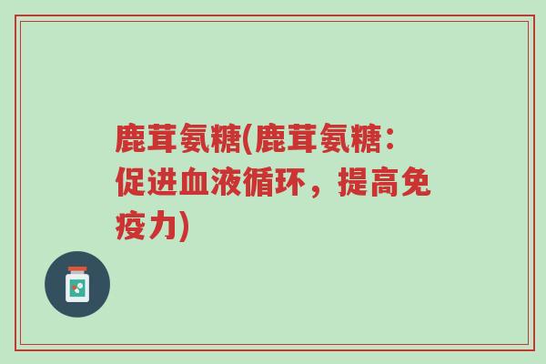 鹿茸氨糖(鹿茸氨糖：促进血液循环，提高免疫力)-第1张图片-超越