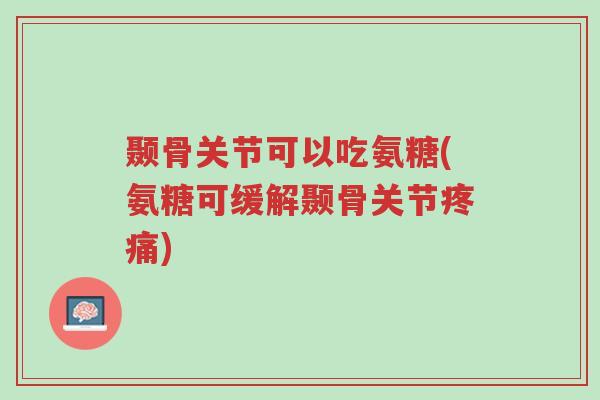 颞骨关节可以吃氨糖(氨糖可缓解颞骨关节疼痛)-第1张图片-超越 颞骨关节可以吃氨糖(氨糖可缓解颞骨关节疼痛)-第1张图片-超越