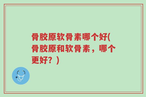 骨胶原软骨素哪个好(骨胶原和软骨素,哪个更好?)-第1张图片-超越 骨胶原软骨素哪个好(骨胶原和软骨素,哪个更好?)-第1张图片-超越