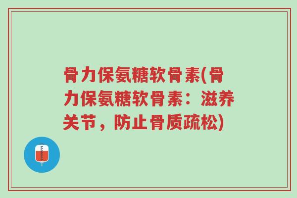 骨力保氨糖软骨素(骨力保氨糖软骨素:滋养关节,防止骨质疏松)-第1张图片-超越 骨力保氨糖软骨素(骨力保氨糖软骨素:滋养关节,防止骨质疏松)-第1张图片-超越