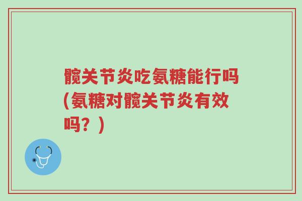 髋关节炎吃氨糖能行吗(氨糖对髋关节炎有效吗?)-第1张图片-超越 髋关节炎吃氨糖能行吗(氨糖对髋关节炎有效吗?)-第1张图片-超越