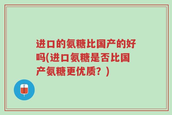 进口的氨糖比国产的好吗(进口氨糖是否比国产氨糖更优质?)-第1张图片-超越 进口的氨糖比国产的好吗(进口氨糖是否比国产氨糖更优质?)-第1张图片-超越
