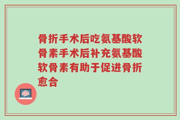骨折手术后吃氨基酸软骨素手术后补充氨基酸软骨素有助于促进骨折愈合-第1张图片-超越 骨折手术后吃氨基酸软骨素手术后补充氨基酸软骨素有助于促进骨折愈合-第1张图片-超越