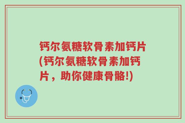 钙尔氨糖软骨素加钙片(钙尔氨糖软骨素加钙片,助你健康骨骼!)-第1张图片-超越 钙尔氨糖软骨素加钙片(钙尔氨糖软骨素加钙片,助你健康骨骼!)-第1张图片-超越