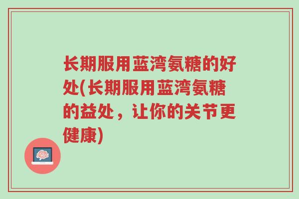 长期服用蓝湾氨糖的好处(长期服用蓝湾氨糖的益处,让你的关节更健康)-第1张图片-超越 长期服用蓝湾氨糖的好处(长期服用蓝湾氨糖的益处,让你的关节更健康)-第1张图片-超越