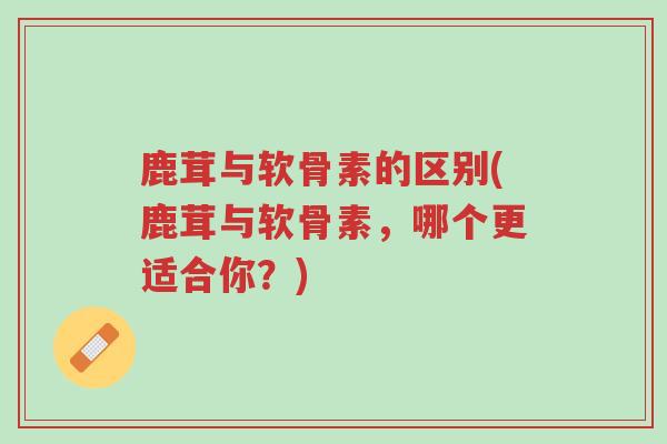 鹿茸与软骨素的区别(鹿茸与软骨素,哪个更适合你?)-第1张图片-超越 鹿茸与软骨素的区别(鹿茸与软骨素,哪个更适合你?)-第1张图片-超越