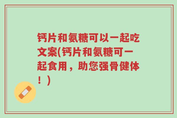 钙片和氨糖可以一起吃文案(钙片和氨糖可一起食用,助您强骨健体!)-第1张图片-超越 钙片和氨糖可以一起吃文案(钙片和氨糖可一起食用,助您强骨健体!)-第1张图片-超越