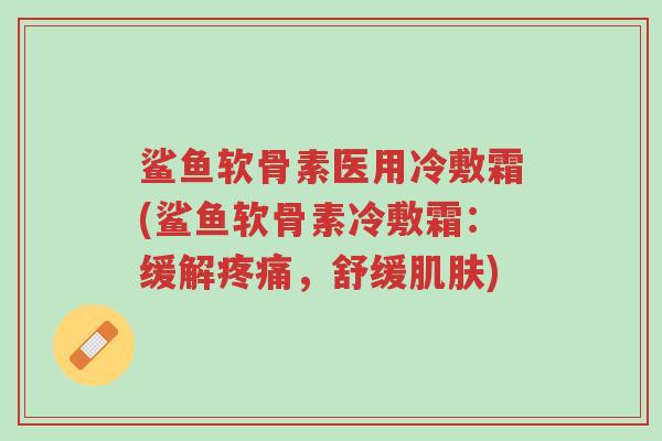 鲨鱼软骨素医用冷敷霜(鲨鱼软骨素冷敷霜：缓解疼痛，舒缓肌肤)-第1张图片-超越