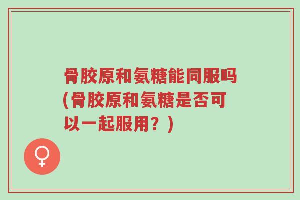 骨胶原和氨糖能同服吗(骨胶原和氨糖是否可以一起服用?)-第1张图片-超越 骨胶原和氨糖能同服吗(骨胶原和氨糖是否可以一起服用?)-第1张图片-超越