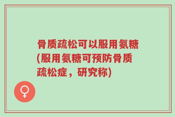 骨质疏松可以服用氨糖(服用氨糖可预防骨质疏松症，研究称)-第1张图片-超越