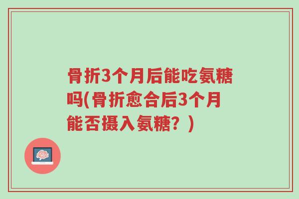 骨折3个月后能吃氨糖吗(骨折愈合后3个月能否摄入氨糖?)-第1张图片-超越 骨折3个月后能吃氨糖吗(骨折愈合后3个月能否摄入氨糖?)-第1张图片-超越