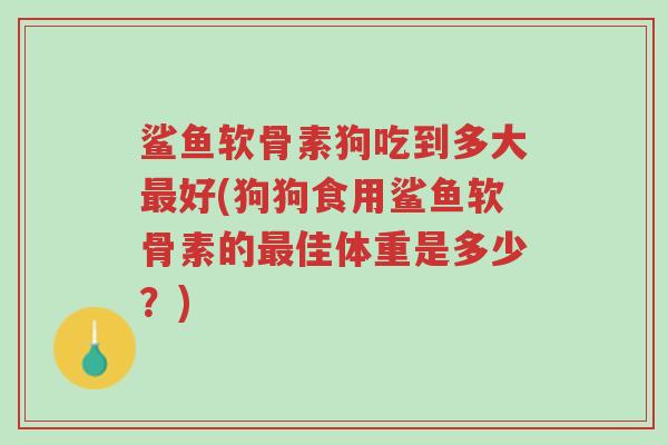 鲨鱼软骨素狗吃到多大最好(狗狗食用鲨鱼软骨素的最佳体重是多少?)-第1张图片-超越 鲨鱼软骨素狗吃到多大最好(狗狗食用鲨鱼软骨素的最佳体重是多少?)-第1张图片-超越