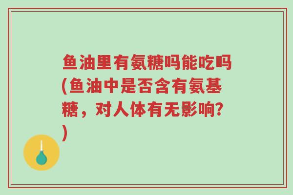 鱼油里有氨糖吗能吃吗(鱼油中是否含有氨基糖,对人体有无影响?)-第1张图片-超越 鱼油里有氨糖吗能吃吗(鱼油中是否含有氨基糖,对人体有无影响?)-第1张图片-超越