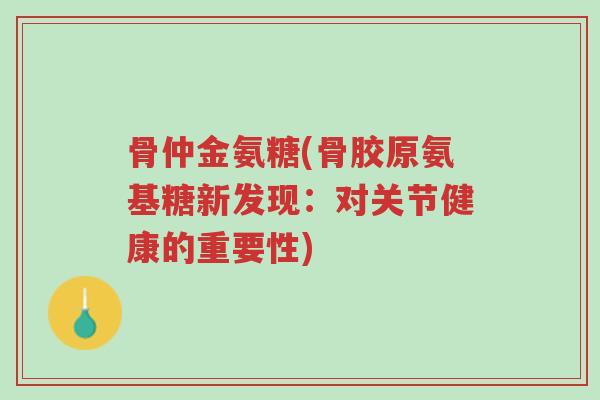 骨仲金氨糖(骨胶原氨基糖新发现：对关节健康的重要性)-第1张图片-超越