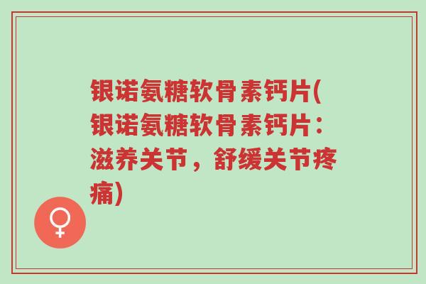 银诺氨糖软骨素钙片(银诺氨糖软骨素钙片：滋养关节，舒缓关节疼痛)-第1张图片-超越