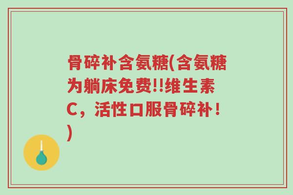 骨碎补含氨糖(含氨糖为躺床免费!!维生素C,活性口服骨碎补!)-第1张图片-超越 骨碎补含氨糖(含氨糖为躺床免费!!维生素C,活性口服骨碎补!)-第1张图片-超越