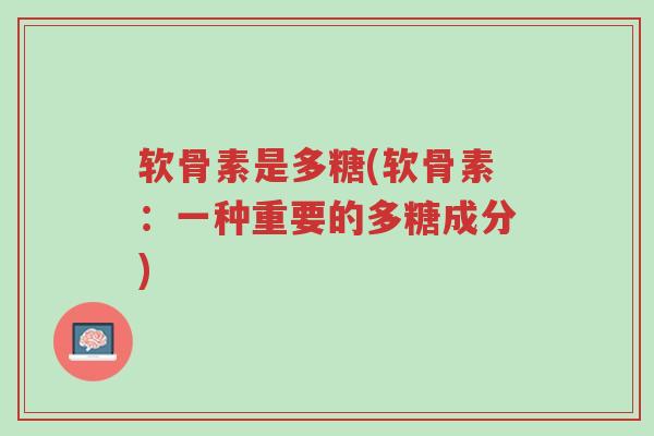 软骨素是多糖(软骨素:一种重要的多糖成分)-第1张图片-超越 软骨素是多糖(软骨素:一种重要的多糖成分)-第1张图片-超越