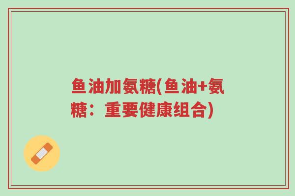 鱼油加氨糖(鱼油+氨糖:重要健康组合)-第1张图片-超越 鱼油加氨糖(鱼油+氨糖:重要健康组合)-第1张图片-超越