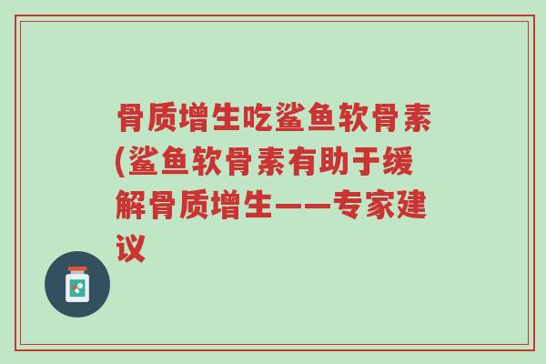 骨质增生吃鲨鱼软骨素(鲨鱼软骨素有助于缓解骨质增生——专家建议-第1张图片-超越 骨质增生吃鲨鱼软骨素(鲨鱼软骨素有助于缓解骨质增生——专家建议-第1张图片-超越