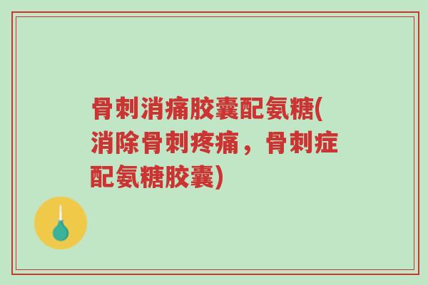 骨刺消痛胶囊配氨糖(消除骨刺疼痛,骨刺症配氨糖胶囊)-第1张图片-超越 骨刺消痛胶囊配氨糖(消除骨刺疼痛,骨刺症配氨糖胶囊)-第1张图片-超越
