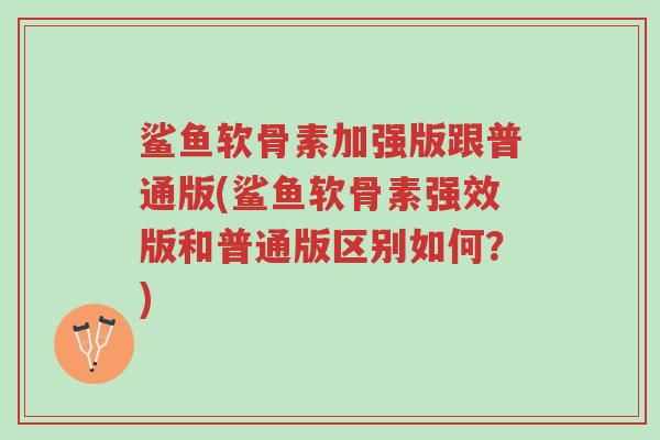 鲨鱼软骨素加强版跟普通版(鲨鱼软骨素强效版和普通版区别如何?)-第1张图片-超越 鲨鱼软骨素加强版跟普通版(鲨鱼软骨素强效版和普通版区别如何?)-第1张图片-超越