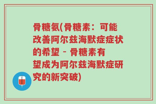骨糖氨(骨糖素:可能改善阿尔兹海默症症状的希望 - 骨糖素有望成为阿尔兹海默症研究的新突破)-第1张图片-超越 骨糖氨(骨糖素:可能改善阿尔兹海默症症状的希望 - 骨糖素有望成为阿尔兹海默症研究的新突破)-第1张图片-超越