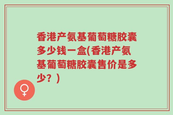 香港产氨基葡萄糖胶囊多少钱一盒(香港产氨基葡萄糖胶囊售价是多少?)-第1张图片-超越 香港产氨基葡萄糖胶囊多少钱一盒(香港产氨基葡萄糖胶囊售价是多少?)-第1张图片-超越
