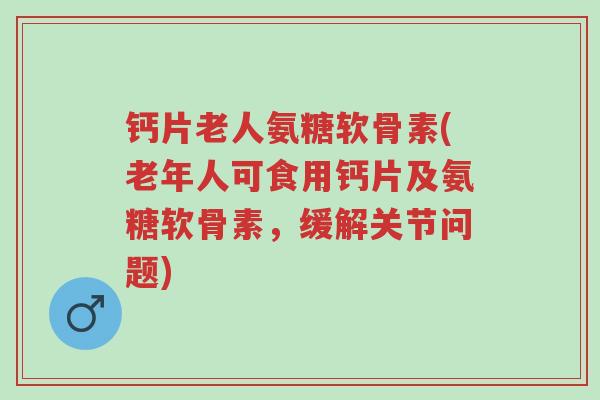 钙片老人氨糖软骨素(老年人可食用钙片及氨糖软骨素,缓解关节问题)-第1张图片-超越 钙片老人氨糖软骨素(老年人可食用钙片及氨糖软骨素,缓解关节问题)-第1张图片-超越