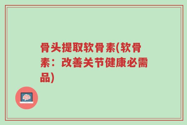 骨头提取软骨素(软骨素:改善关节健康必需品)-第1张图片-超越 骨头提取软骨素(软骨素:改善关节健康必需品)-第1张图片-超越