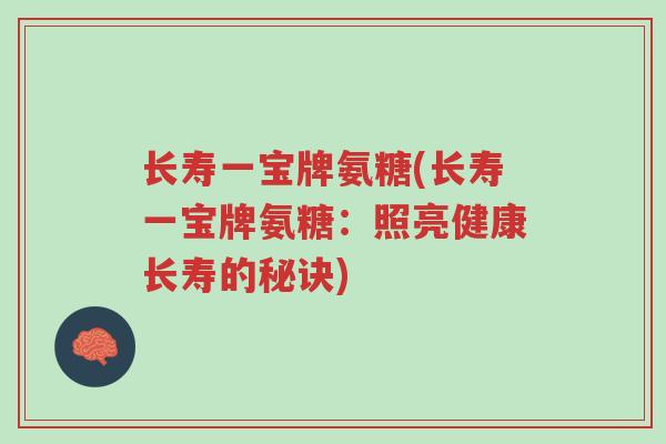 长寿一宝牌氨糖(长寿一宝牌氨糖:照亮健康长寿的秘诀)-第1张图片-超越 长寿一宝牌氨糖(长寿一宝牌氨糖:照亮健康长寿的秘诀)-第1张图片-超越