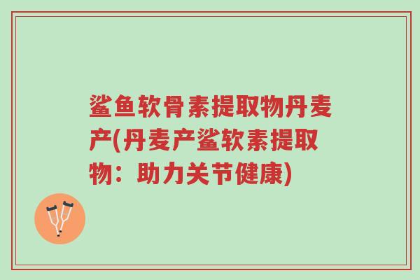 鲨鱼软骨素提取物丹麦产(丹麦产鲨软素提取物:助力关节健康)-第1张图片-超越 鲨鱼软骨素提取物丹麦产(丹麦产鲨软素提取物:助力关节健康)-第1张图片-超越