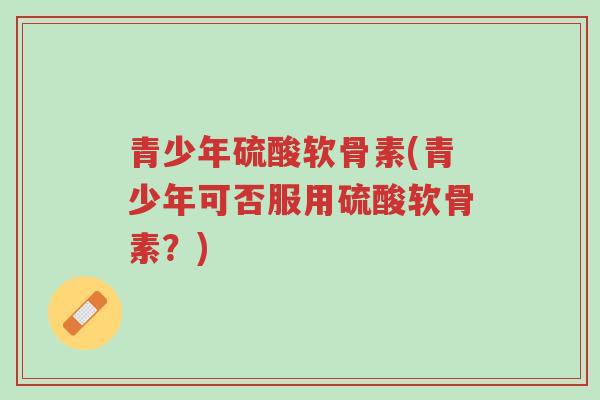 青少年硫酸软骨素(青少年可否服用硫酸软骨素?)-第1张图片-超越 青少年硫酸软骨素(青少年可否服用硫酸软骨素?)-第1张图片-超越